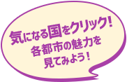 気になる国をクリック！ 各都市の魅力を 見てみよう！