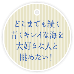 どこまでも続く 青くキレイな海を 大好きな人と 眺めたい！